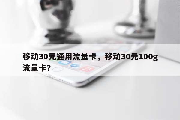 移动30元通用流量卡，移动30元100g流量卡？-第1张图片