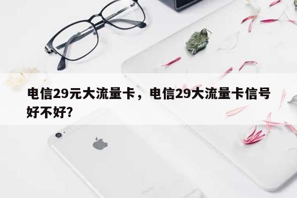 电信29元大流量卡，电信29大流量卡信号好不好？-第1张图片