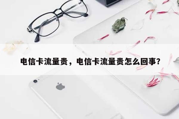 电信卡流量贵，电信卡流量贵怎么回事？-第1张图片