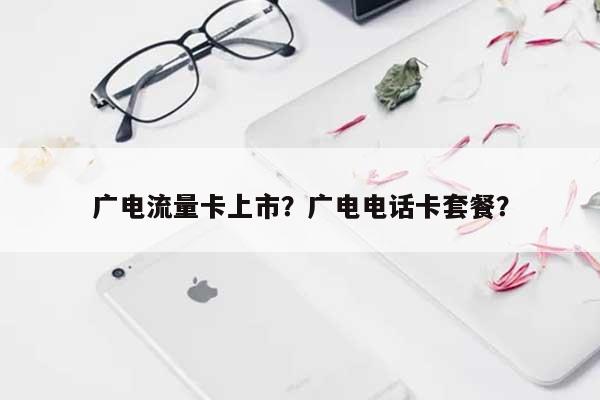 广电流量卡上市？广电电话卡套餐？-第1张图片