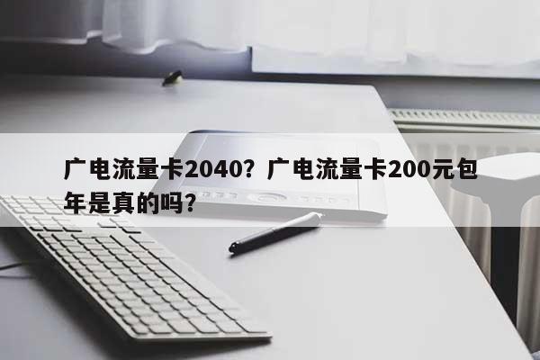 广电流量卡2040？广电流量卡200元包年是真的吗？-第1张图片