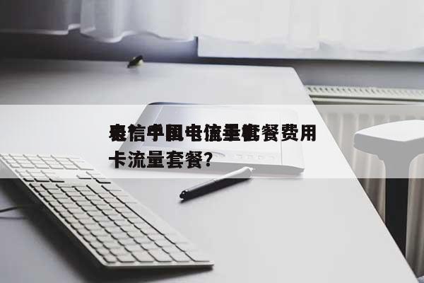 电信手机卡流量套餐费用
表？中国电信手机卡流量套餐？-第1张图片