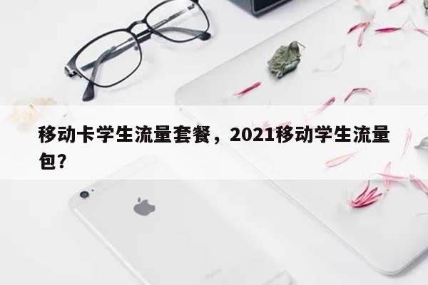 移动卡学生流量套餐，2021移动学生流量包？-第1张图片