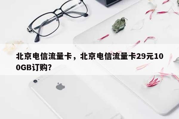 北京电信流量卡，北京电信流量卡29元100GB订购？-第1张图片