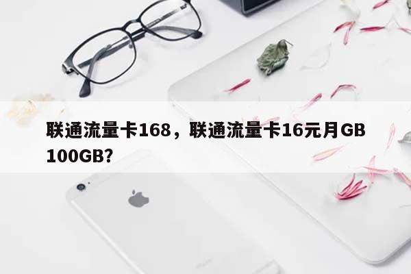 联通流量卡168，联通流量卡16元月GB100GB？-第1张图片