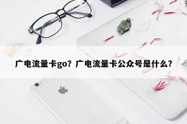 广电流量卡go？广电流量卡公众号是什么？-第1张图片