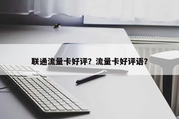 联通流量卡好评？流量卡好评语？-第1张图片