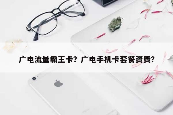 广电流量霸王卡？广电手机卡套餐资费？-第1张图片