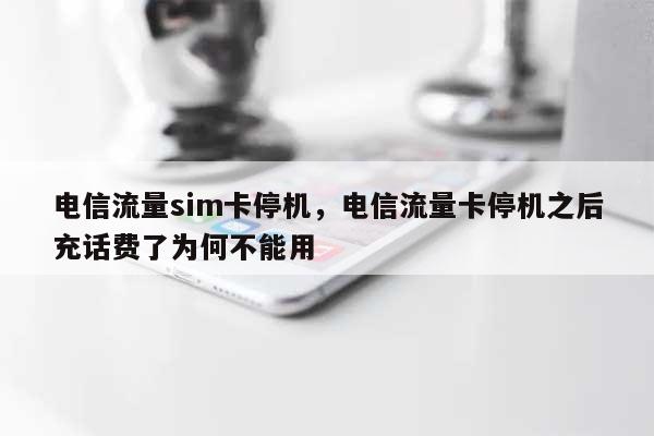 电信流量sim卡停机，电信流量卡停机之后充话费了为何不能用-第1张图片