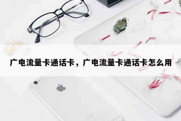 广电流量卡通话卡，广电流量卡通话卡怎么用-第1张图片