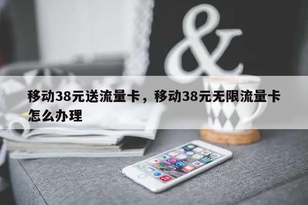 移动38元送流量卡，移动38元无限流量卡怎么办理-第1张图片