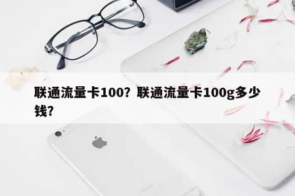 联通流量卡100？联通流量卡100g多少钱？-第1张图片