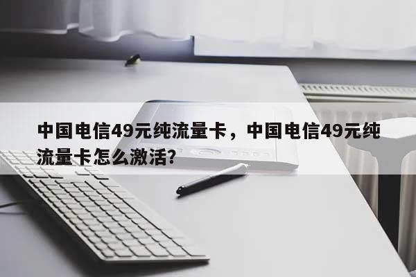 中国电信49元纯流量卡，中国电信49元纯流量卡怎么激活？-第1张图片