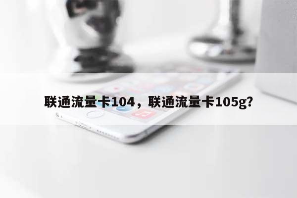 联通流量卡104，联通流量卡105g？-第1张图片