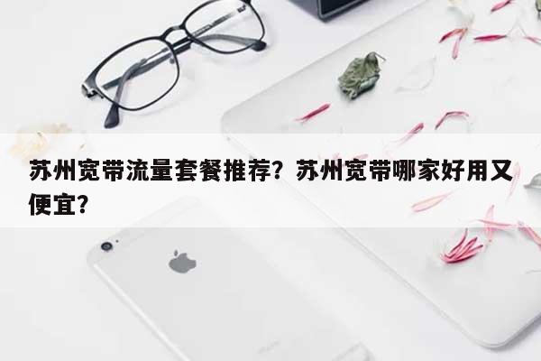 苏州宽带流量套餐推荐？苏州宽带哪家好用又便宜？-第1张图片