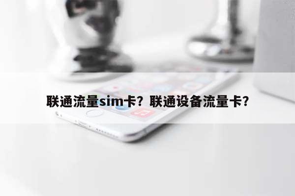 联通流量sim卡？联通设备流量卡？-第1张图片