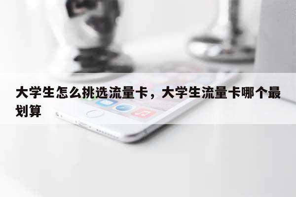 大学生怎么挑选流量卡，大学生流量卡哪个最划算-第1张图片