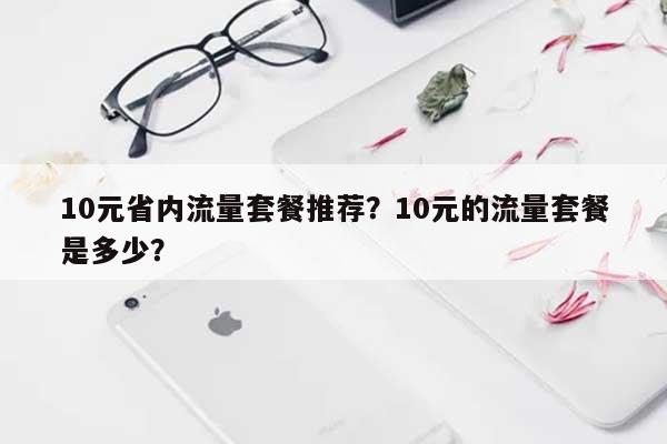 10元省内流量套餐推荐？10元的流量套餐是多少？-第1张图片