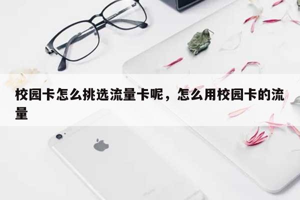 校园卡怎么挑选流量卡呢，怎么用校园卡的流量-第1张图片