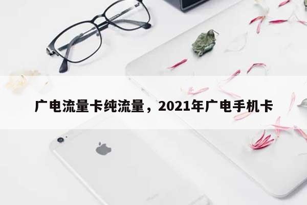 广电流量卡纯流量，2021年广电手机卡-第1张图片