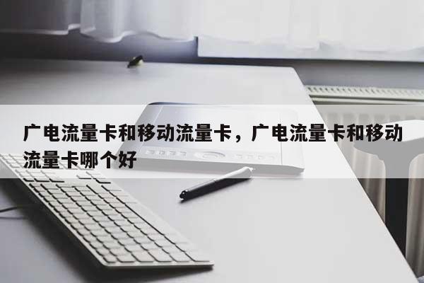 广电流量卡和移动流量卡，广电流量卡和移动流量卡哪个好-第1张图片