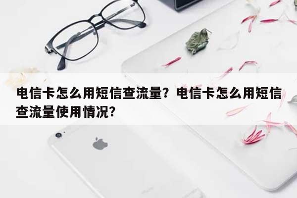 电信卡怎么用短信查流量？电信卡怎么用短信查流量使用情况？-第1张图片