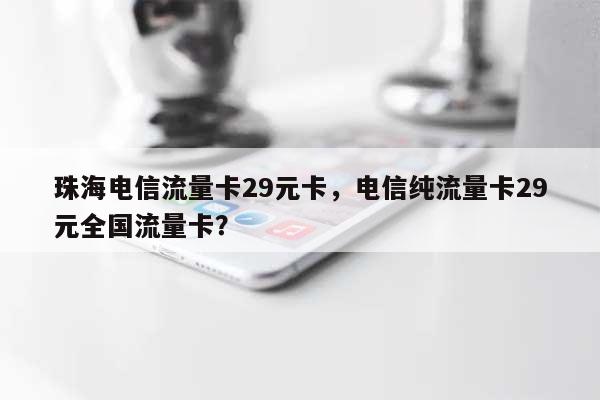 珠海电信流量卡29元卡，电信纯流量卡29元全国流量卡？-第1张图片