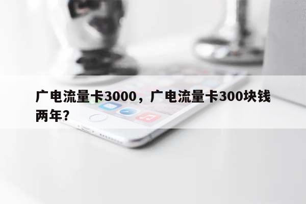 广电流量卡3000，广电流量卡300块钱两年？-第1张图片