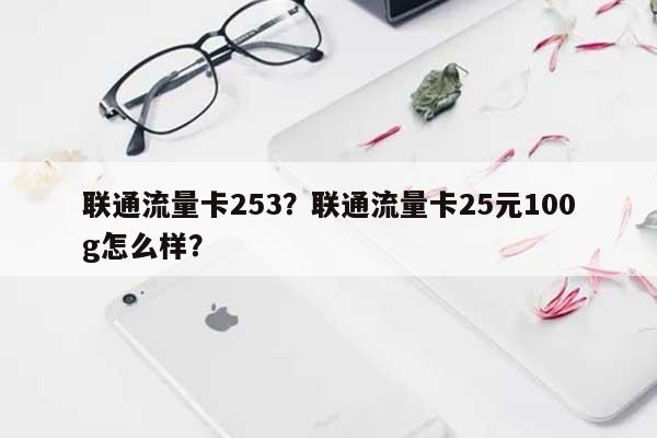 联通流量卡253？联通流量卡25元100g怎么样？-第1张图片