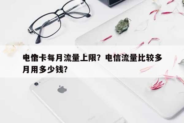 电信卡每月流量上限？电信流量比较多
一个月用多少钱？-第1张图片