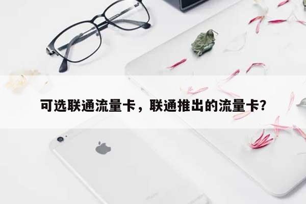 可选联通流量卡，联通推出的流量卡？-第1张图片