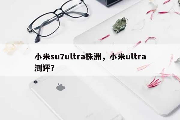 小米su7ultra株洲，小米ultra测评？-第1张图片