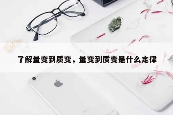 了解量变到质变，量变到质变是什么定律-第1张图片