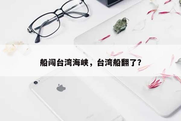 船闯台湾海峡，台湾船翻了？-第1张图片