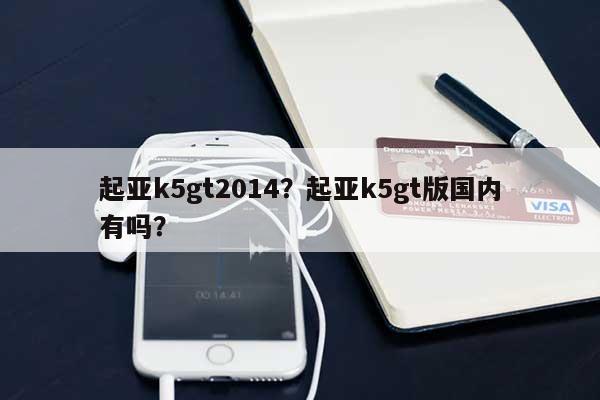 起亚k5gt2014？起亚k5gt版国内有吗？-第1张图片