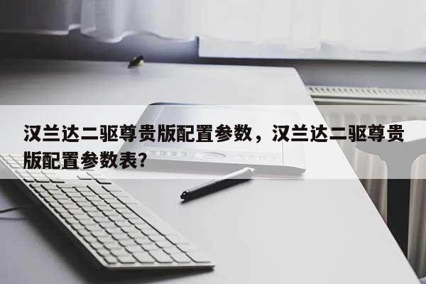 汉兰达二驱尊贵版配置参数，汉兰达二驱尊贵版配置参数表？-第1张图片