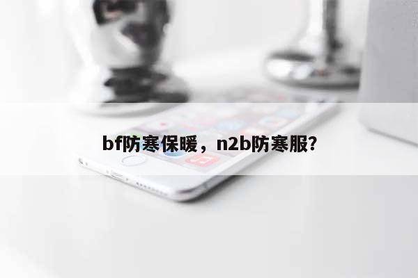 bf防寒保暖，n2b防寒服？-第1张图片