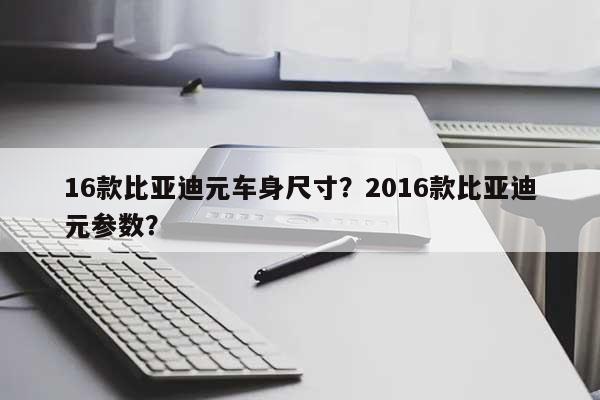 16款比亚迪元车身尺寸？2016款比亚迪元参数？-第1张图片