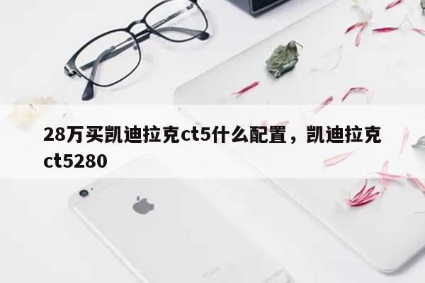 28万买凯迪拉克ct5什么配置，凯迪拉克ct5280-第1张图片