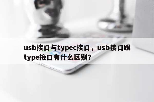 usb接口与typec接口，usb接口跟type接口有什么区别？-第1张图片