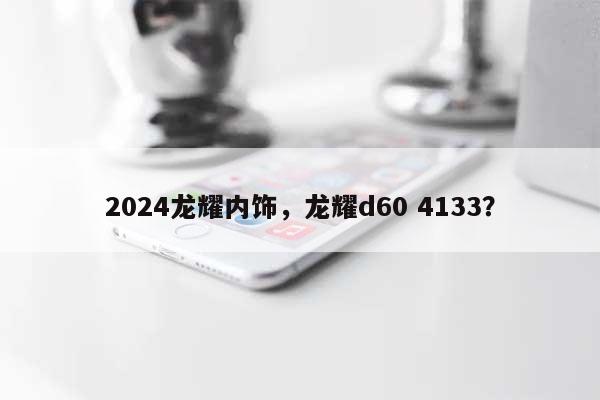 2024龙耀内饰，龙耀d60 4133？-第1张图片