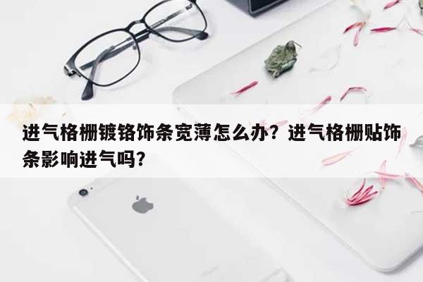 进气格栅镀铬饰条宽薄怎么办？进气格栅贴饰条影响进气吗？-第1张图片