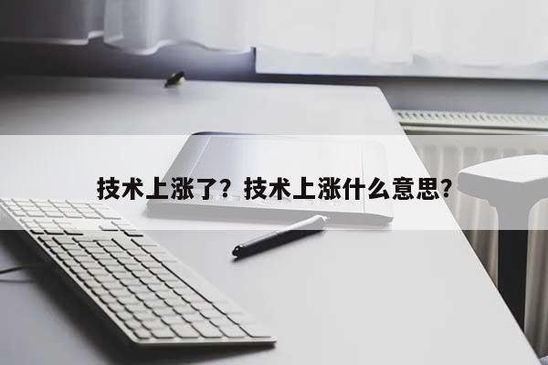 技术上涨了？技术上涨什么意思？-第1张图片