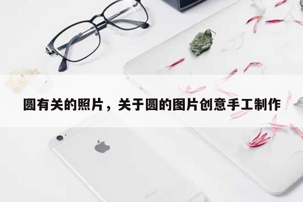 圆有关的照片，关于圆的图片创意手工制作-第1张图片