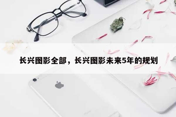 长兴图影全部，长兴图影未来5年的规划-第1张图片