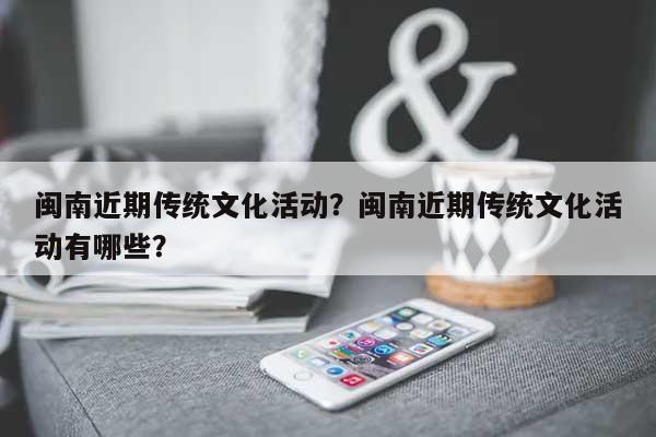 闽南近期传统文化活动？闽南近期传统文化活动有哪些？-第1张图片