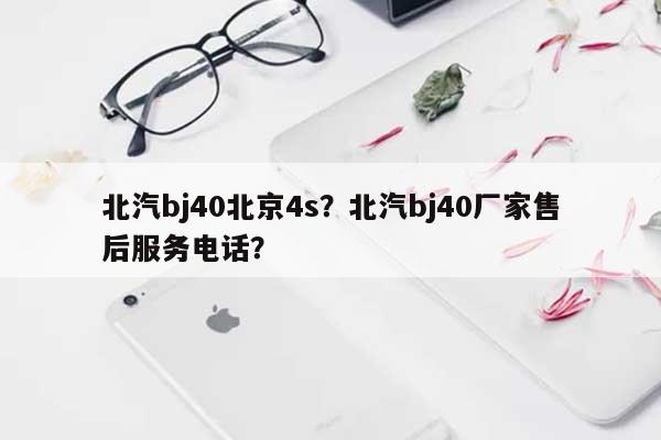 北汽bj40北京4s？北汽bj40厂家售后服务电话？-第1张图片