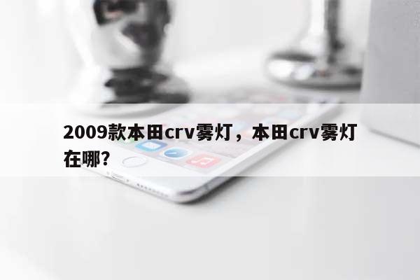 2009款本田crv雾灯，本田crv雾灯在哪？-第1张图片