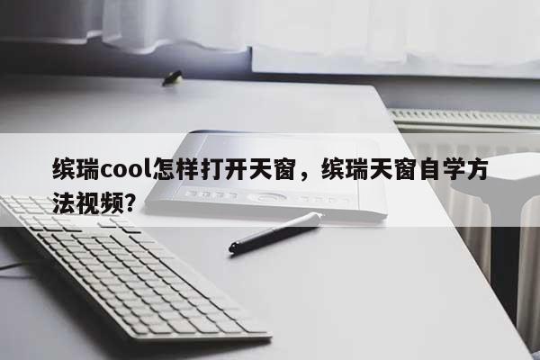 缤瑞cool怎样打开天窗，缤瑞天窗自学方法视频？-第1张图片