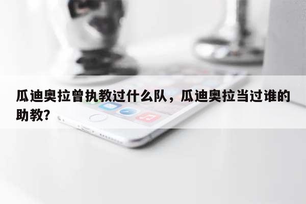 瓜迪奥拉曾执教过什么队，瓜迪奥拉当过谁的助教？-第1张图片